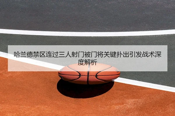 哈兰德禁区连过三人射门被门将关键扑出引发战术深度解析